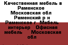 Качественная мебель в Раменское - Московская обл., Раменский р-н, Раменское г. Мебель, интерьер » Офисная мебель   . Московская обл.
